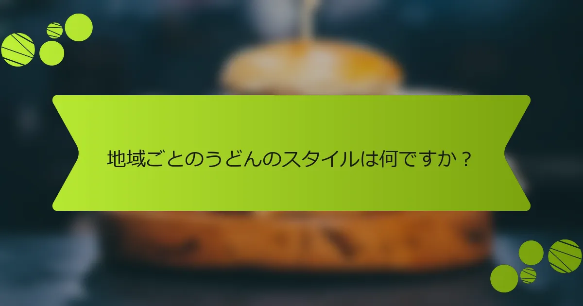 地域ごとのうどんのスタイルは何ですか？
