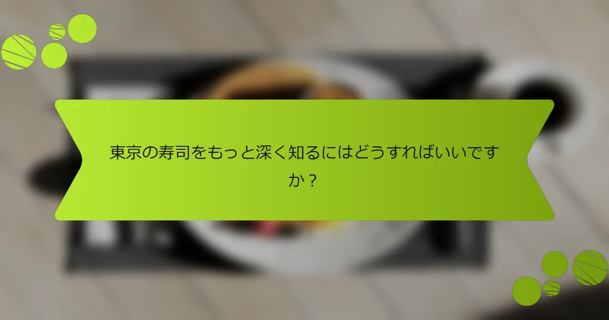 東京の寿司をもっと深く知るにはどうすればいいですか？
