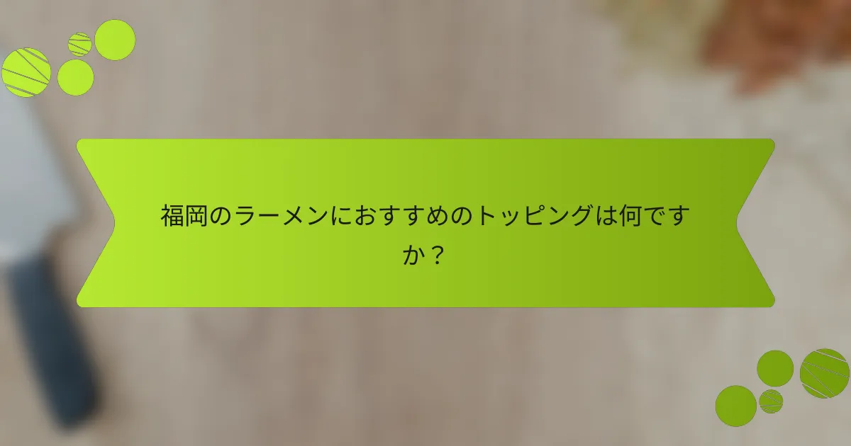 福岡のラーメンにおすすめのトッピングは何ですか？