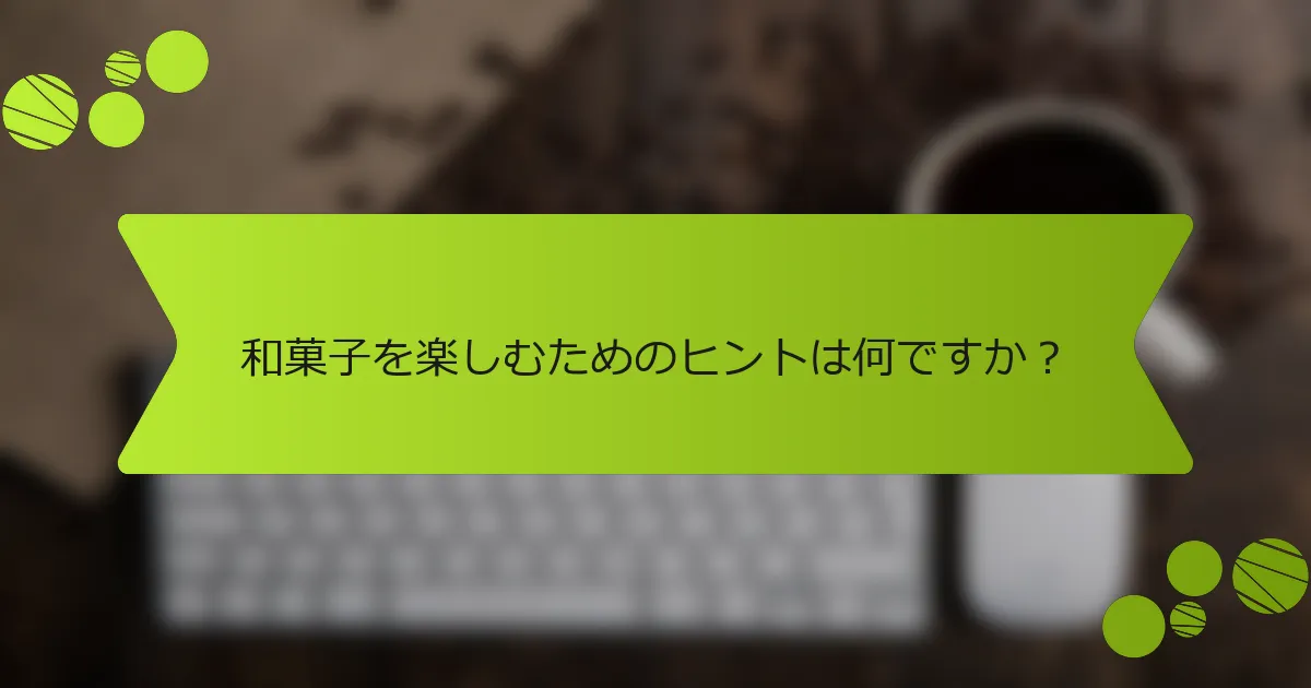 和菓子を楽しむためのヒントは何ですか？