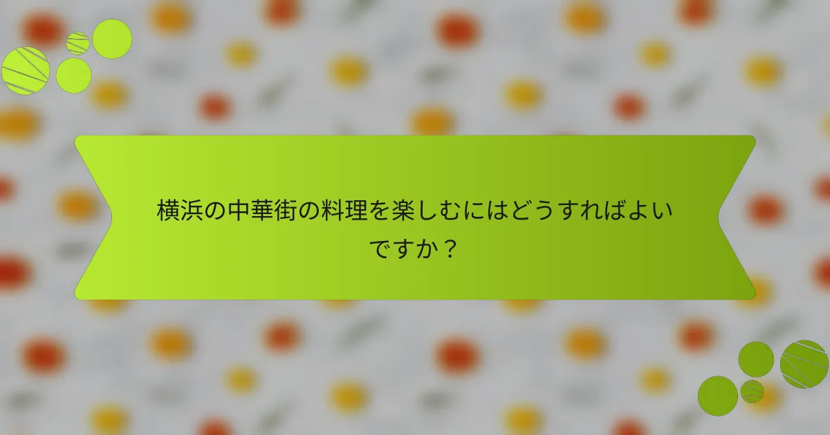 横浜の中華街の料理を楽しむにはどうすればよいですか？