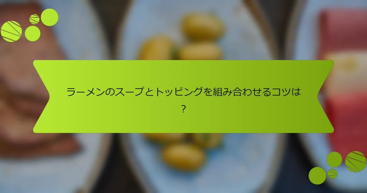 ラーメンのスープとトッピングを組み合わせるコツは？