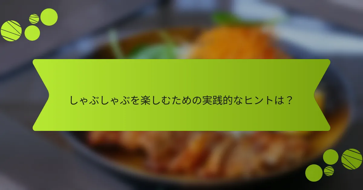 しゃぶしゃぶを楽しむための実践的なヒントは？