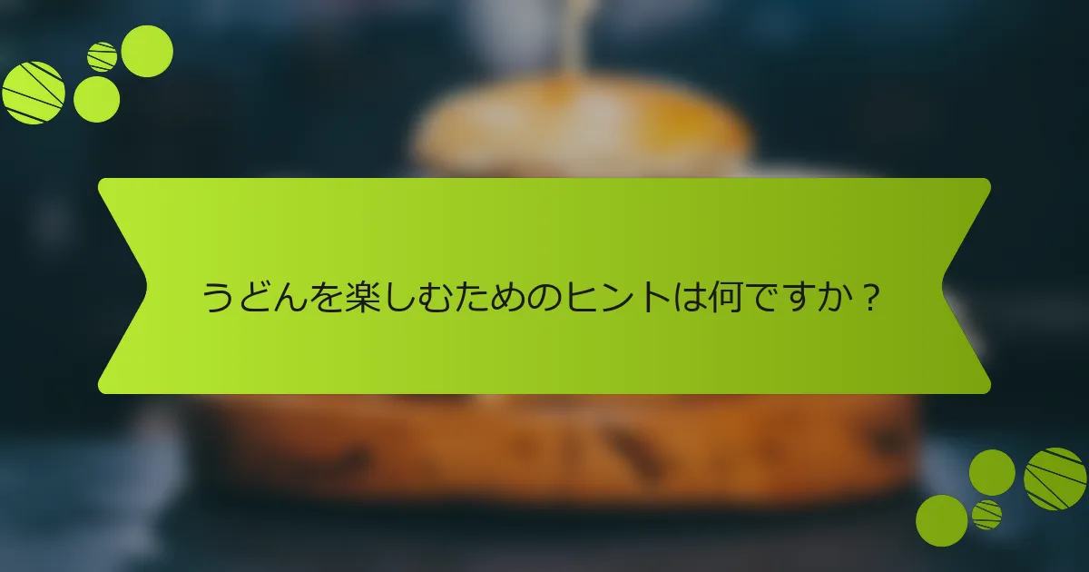 うどんを楽しむためのヒントは何ですか？