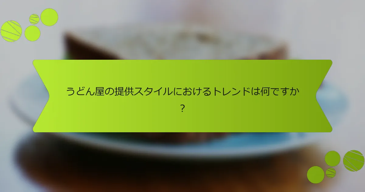 うどん屋の提供スタイルにおけるトレンドは何ですか？