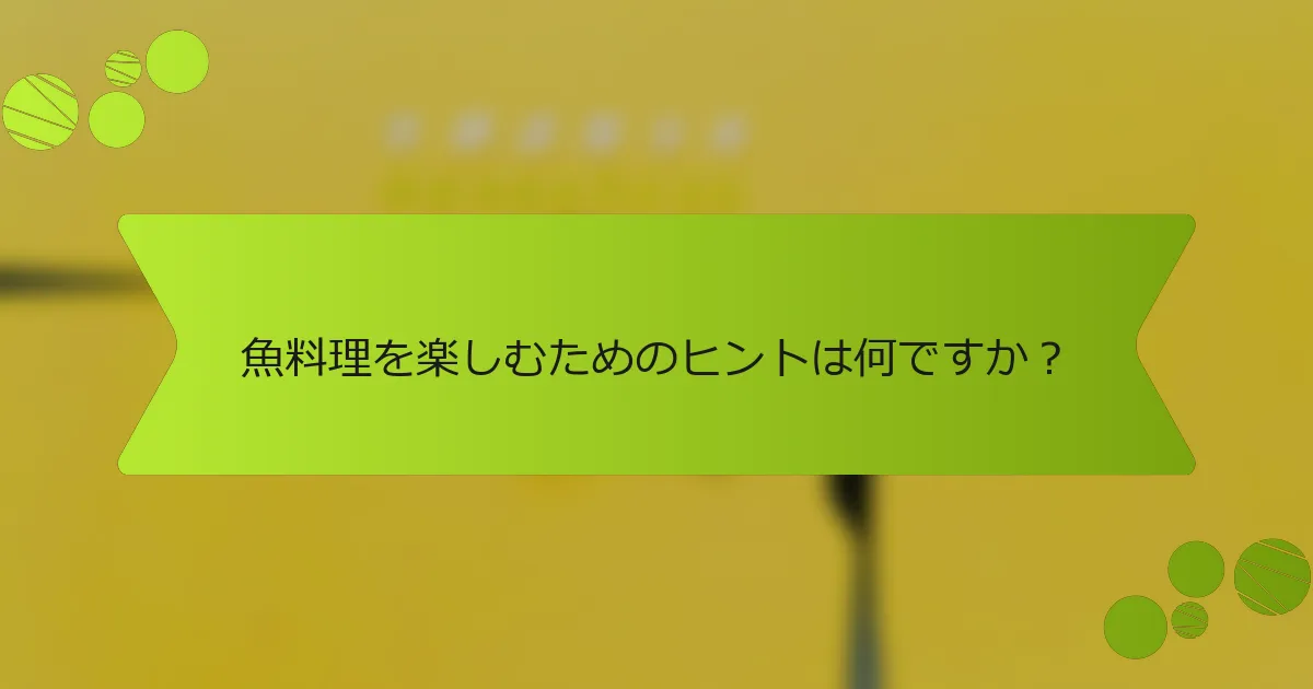 魚料理を楽しむためのヒントは何ですか？